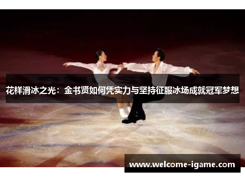 花样滑冰之光：金书贤如何凭实力与坚持征服冰场成就冠军梦想