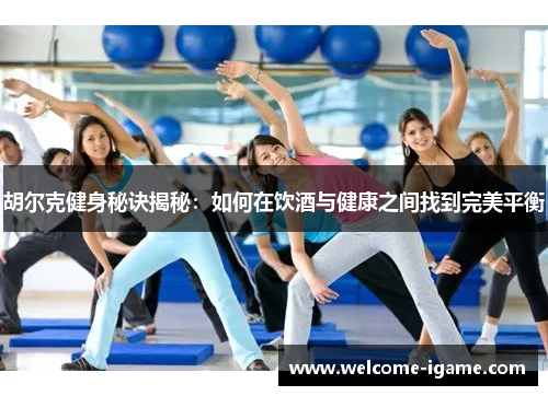 胡尔克健身秘诀揭秘：如何在饮酒与健康之间找到完美平衡