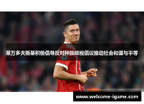 莱万多夫斯基积极倡导反对种族歧视倡议推动社会和谐与平等 莱万多夫斯基积极倡导反对种族歧视倡议推动社会和谐与平等