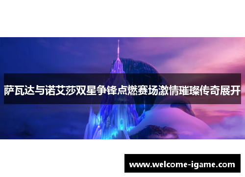 萨瓦达与诺艾莎双星争锋点燃赛场激情璀璨传奇展开