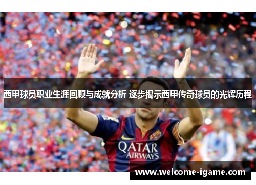 西甲球员职业生涯回顾与成就分析 逐步揭示西甲传奇球员的光辉历程 西甲球员职业生涯回顾与成就分析 逐步揭示西甲传奇球员的光辉历程