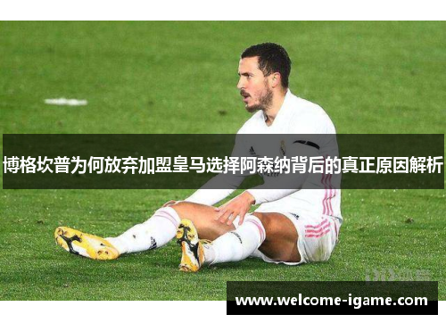 博格坎普为何放弃加盟皇马选择阿森纳背后的真正原因解析 博格坎普为何放弃加盟皇马选择阿森纳背后的真正原因解析