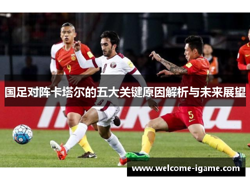 国足对阵卡塔尔的五大关键原因解析与未来展望