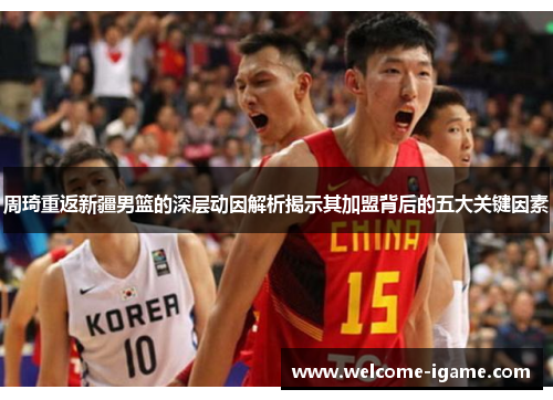 周琦重返新疆男篮的深层动因解析揭示其加盟背后的五大关键因素 周琦重返新疆男篮的深层动因解析揭示其加盟背后的五大关键因素