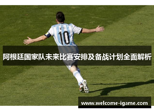 阿根廷国家队未来比赛安排及备战计划全面解析 阿根廷国家队未来比赛安排及备战计划全面解析