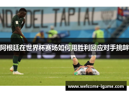 阿根廷在世界杯赛场如何用胜利回应对手挑衅 阿根廷在世界杯赛场如何用胜利回应对手挑衅