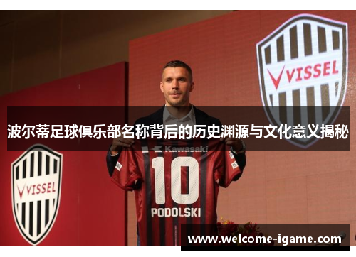 波尔蒂足球俱乐部名称背后的历史渊源与文化意义揭秘