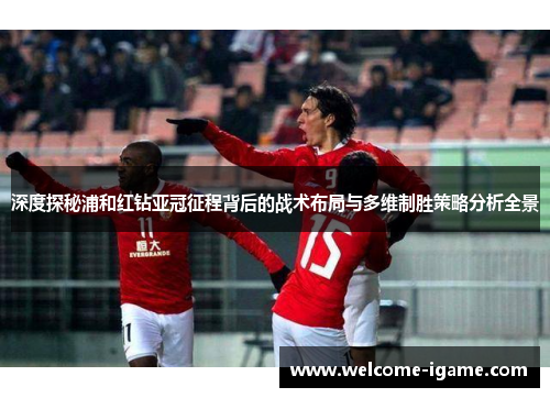 深度探秘浦和红钻亚冠征程背后的战术布局与多维制胜策略分析全景