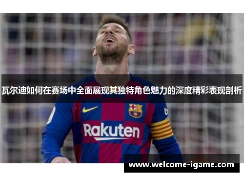瓦尔迪如何在赛场中全面展现其独特角色魅力的深度精彩表现剖析