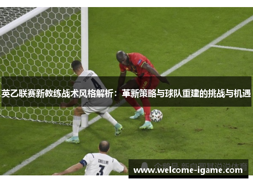 英乙联赛新教练战术风格解析：革新策略与球队重建的挑战与机遇