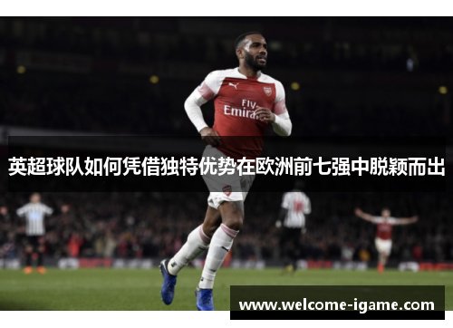 英超球队如何凭借独特优势在欧洲前七强中脱颖而出