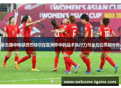蒙古国中场球员巴特尔在亚洲杯中的战术执行力与全方位贡献分析