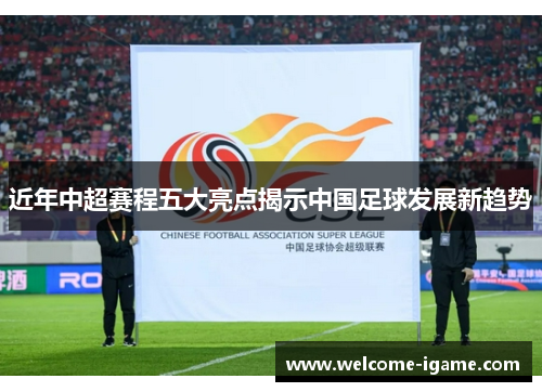 近年中超赛程五大亮点揭示中国足球发展新趋势