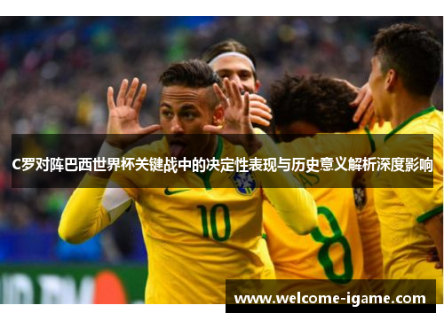 C罗对阵巴西世界杯关键战中的决定性表现与历史意义解析深度影响