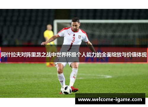 阿什拉夫对阵里昂之战中世界杯级个人能力的全面绽放与价值体现 阿什拉夫对阵里昂之战中世界杯级个人能力的全面绽放与价值体现
