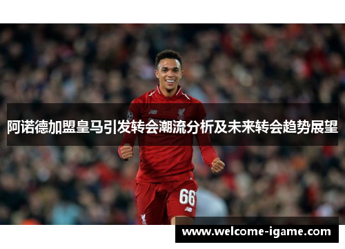 阿诺德加盟皇马引发转会潮流分析及未来转会趋势展望 阿诺德加盟皇马引发转会潮流分析及未来转会趋势展望