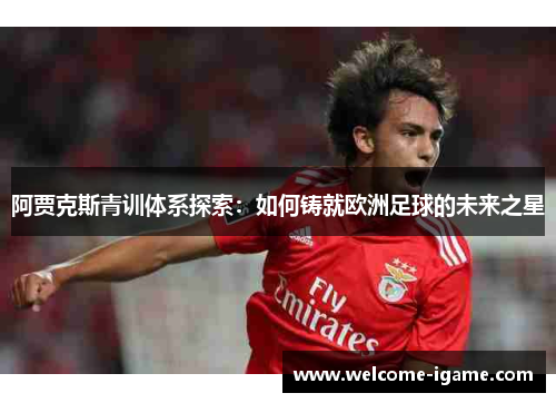 阿贾克斯青训体系探索:如何铸就欧洲足球的未来之星 阿贾克斯青训体系探索:如何铸就欧洲足球的未来之星