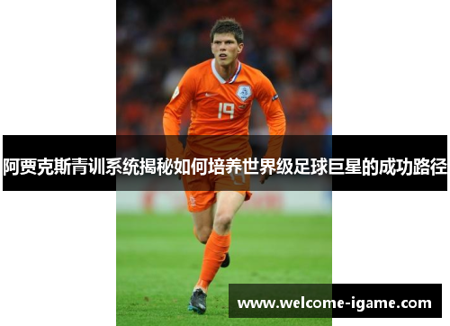 阿贾克斯青训系统揭秘如何培养世界级足球巨星的成功路径