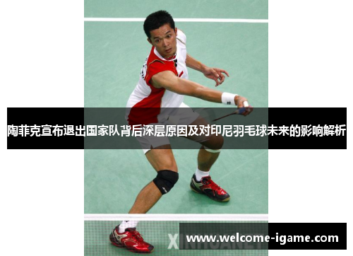 陶菲克宣布退出国家队背后深层原因及对印尼羽毛球未来的影响解析 陶菲克宣布退出国家队背后深层原因及对印尼羽毛球未来的影响解析