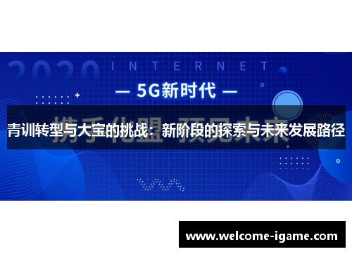 青训转型与大宝的挑战:新阶段的探索与未来发展路径 青训转型与大宝的挑战:新阶段的探索与未来发展路径