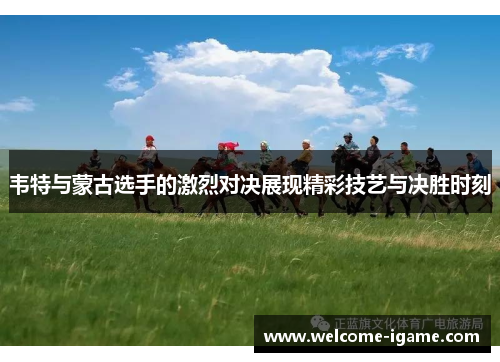 韦特与蒙古选手的激烈对决展现精彩技艺与决胜时刻
