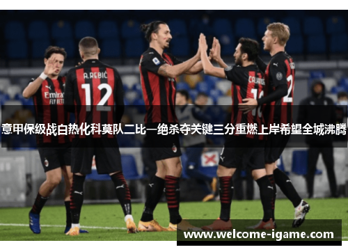 意甲保级战白热化科莫队二比一绝杀夺关键三分重燃上岸希望全城沸腾 意甲保级战白热化科莫队二比一绝杀夺关键三分重燃上岸希望全城沸腾