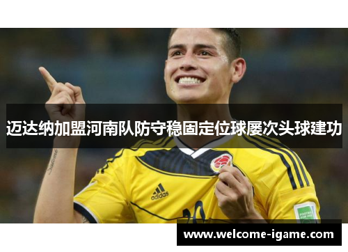 迈达纳加盟河南队防守稳固定位球屡次头球建功