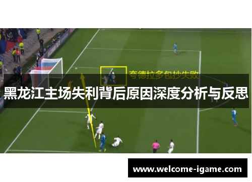 黑龙江主场失利背后原因深度分析与反思