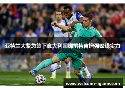 亚特兰大紧急签下意大利国脚雷特吉增强锋线实力