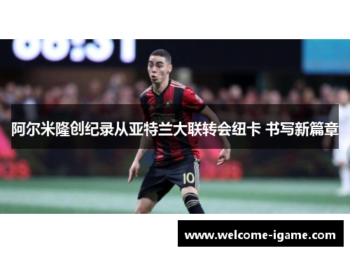 阿尔米隆创纪录从亚特兰大联转会纽卡 书写新篇章 阿尔米隆创纪录从亚特兰大联转会纽卡 书写新篇章