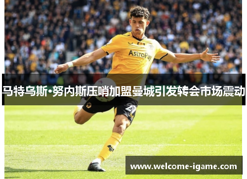 马特乌斯·努内斯压哨加盟曼城引发转会市场震动 马特乌斯·努内斯压哨加盟曼城引发转会市场震动