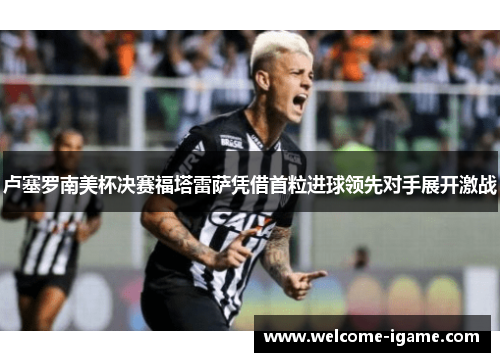 卢塞罗南美杯决赛福塔雷萨凭借首粒进球领先对手展开激战 卢塞罗南美杯决赛福塔雷萨凭借首粒进球领先对手展开激战
