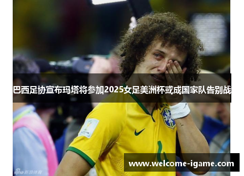巴西足协宣布玛塔将参加2025女足美洲杯或成国家队告别战 巴西足协宣布玛塔将参加2025女足美洲杯或成国家队告别战