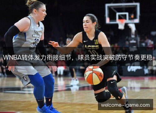 WNBA转体发力衔接细节，球员实战突破防守节奏更稳